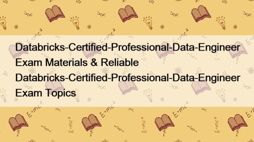 Databricks-Certified-Professional-Data-Engineer Exam Materials & Reliable Databricks-Certified-Professional-Data-Engineer Exam Topics